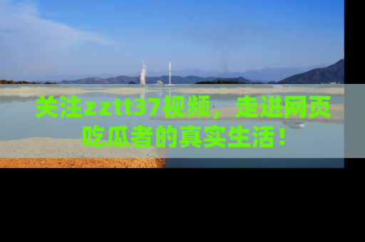 关注zztt37视频，走进网页吃瓜者的真实生活！