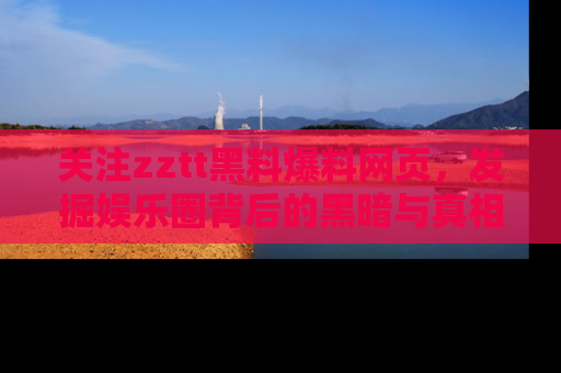 关注zztt黑料爆料网页，发掘娱乐圈背后的黑暗与真相