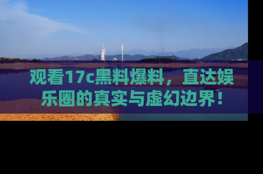 观看17c黑料爆料，直达娱乐圈的真实与虚幻边界！