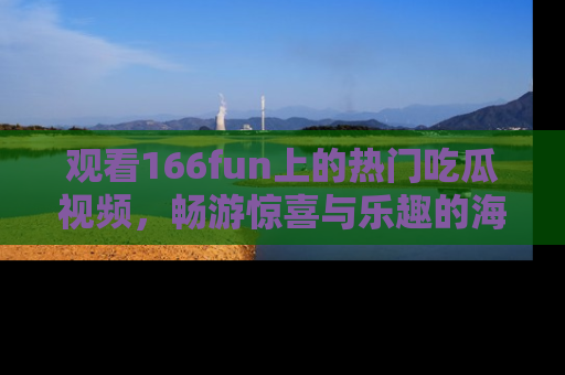 观看166fun上的热门吃瓜视频，畅游惊喜与乐趣的海洋！