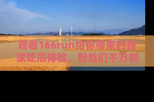 观看166run给你带来的独家吃瓜体验，粉丝们千万别错过