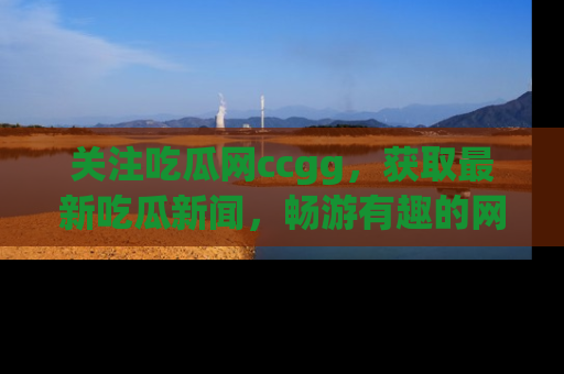 关注吃瓜网ccgg，获取最新吃瓜新闻，畅游有趣的网站世界