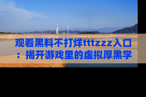 观看黑料不打烊tttzzz入口：揭开游戏里的虚拟厚黑学