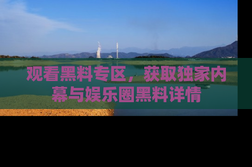 观看黑料专区，获取独家内幕与娱乐圈黑料详情