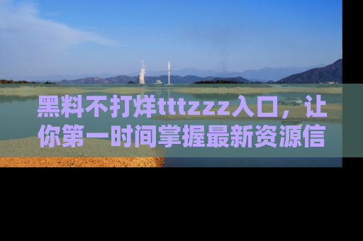 黑料不打烊tttzzz入口，让你第一时间掌握最新资源信息