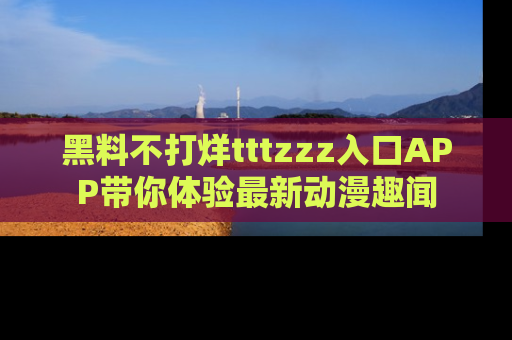 黑料不打烊tttzzz入口APP带你体验最新动漫趣闻