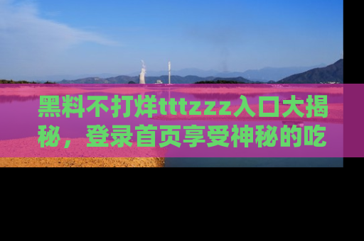 黑料不打烊tttzzz入口大揭秘，登录首页享受神秘的吃瓜时光，不容错过～