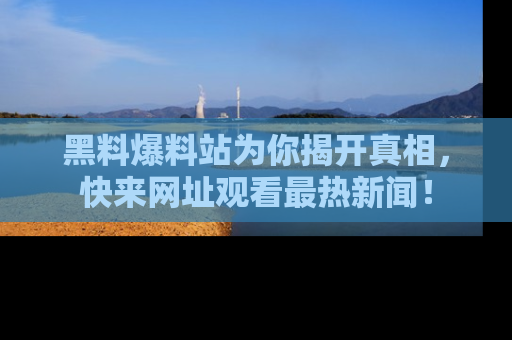 黑料爆料站为你揭开真相，快来网址观看最热新闻！
