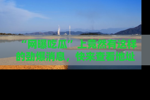 “网曝吃瓜”上竟然有这样的劲爆消息，快来查看地址了解详情！