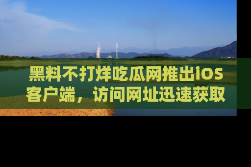 黑料不打烊吃瓜网推出iOS客户端，访问网址迅速获取独家八卦！
