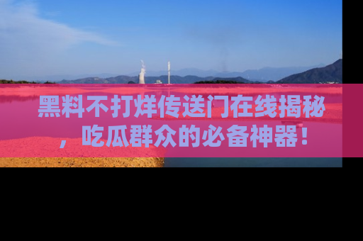 黑料不打烊传送门在线揭秘，吃瓜群众的必备神器！