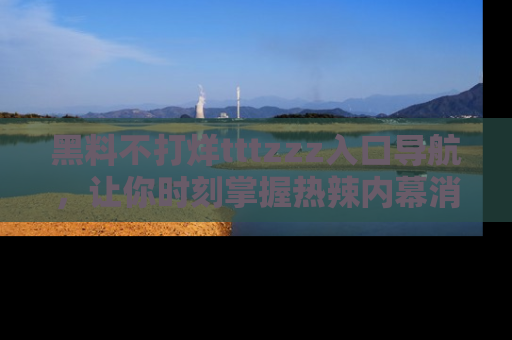 黑料不打烊tttzzz入口导航，让你时刻掌握热辣内幕消息