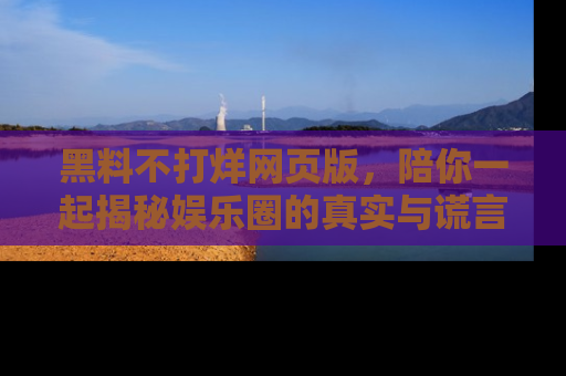黑料不打烊网页版，陪你一起揭秘娱乐圈的真实与谎言。