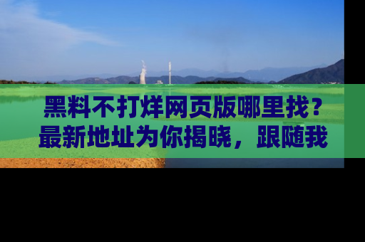 黑料不打烊网页版哪里找？最新地址为你揭晓，跟随我们一起了解更多八卦吧！