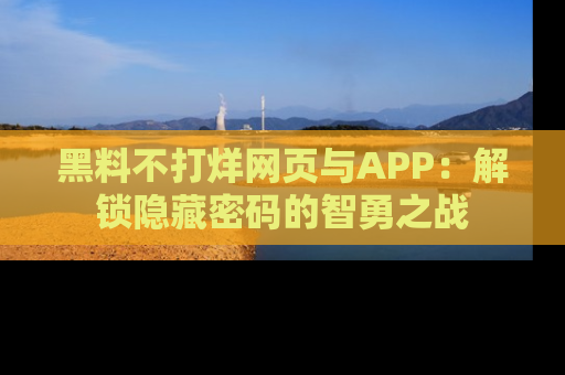 黑料不打烊网页与APP：解锁隐藏密码的智勇之战