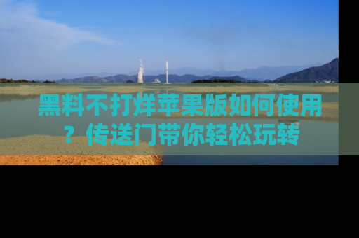 黑料不打烊苹果版如何使用？传送门带你轻松玩转