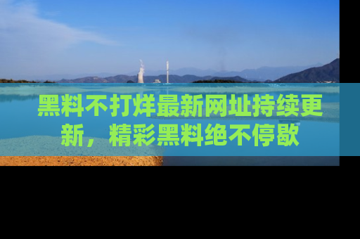 黑料不打烊最新网址持续更新，精彩黑料绝不停歇