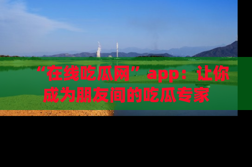 “在线吃瓜网”app：让你成为朋友间的吃瓜专家