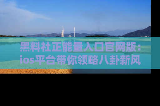 黑料社正能量入口官网版：ios平台带你领略八卦新风潮！