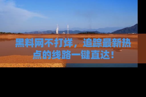 黑料网不打烊，追踪最新热点的线路一键直达！