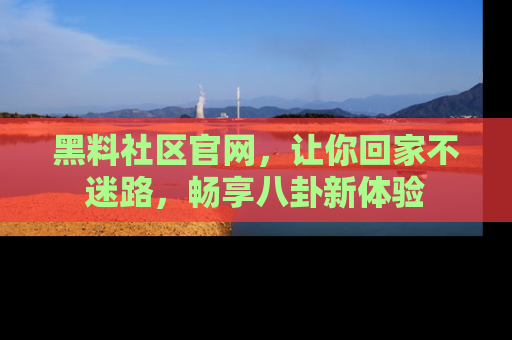 黑料社区官网，让你回家不迷路，畅享八卦新体验
