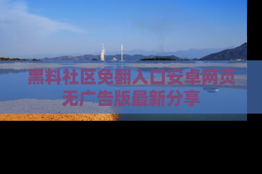 黑料社区免翻入口安卓网页无广告版最新分享