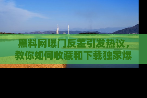 黑料网曝门反差引发热议，教你如何收藏和下载独家爆料