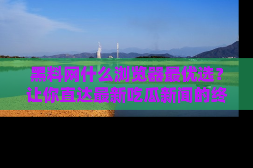 黑料网什么浏览器最优选？让你直达最新吃瓜新闻的终极指南！