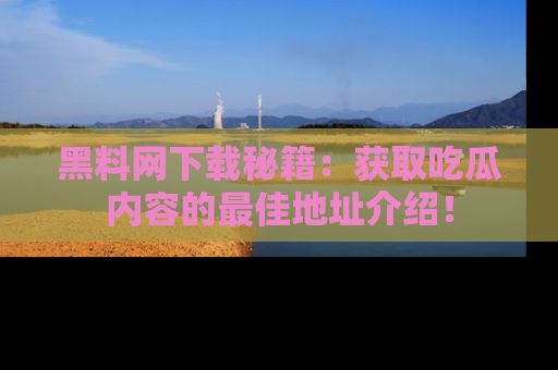黑料网下载秘籍：获取吃瓜内容的最佳地址介绍！