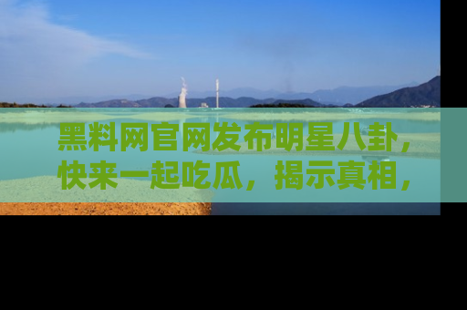 黑料网官网发布明星八卦，快来一起吃瓜，揭示真相，乐趣无穷！