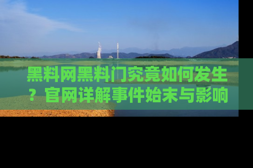 黑料网黑料门究竟如何发生？官网详解事件始末与影响