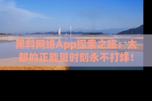 黑料网络App探索之旅：太郎的正能量时刻永不打烊！