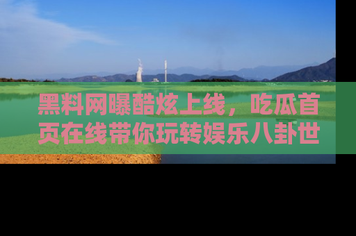 黑料网曝酷炫上线，吃瓜首页在线带你玩转娱乐八卦世界
