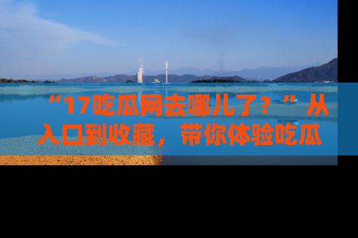 “17吃瓜网去哪儿了?”从入口到收藏,带你体验吃瓜新风潮!