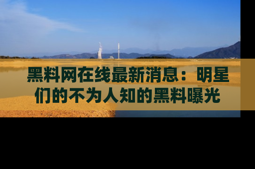 黑料网在线最新消息：明星们的不为人知的黑料曝光