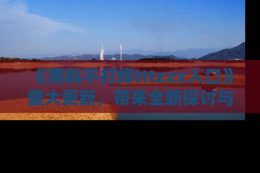 《黑料不打烊tttzzz入口》重大更新，带来全新探讨与互动体验
