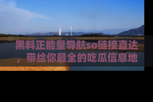 黑料正能量导航so链接直达，带给你最全的吃瓜信息地址，快来一起分享吧！