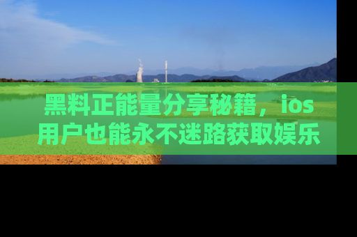 黑料正能量分享秘籍，ios用户也能永不迷路获取娱乐信息