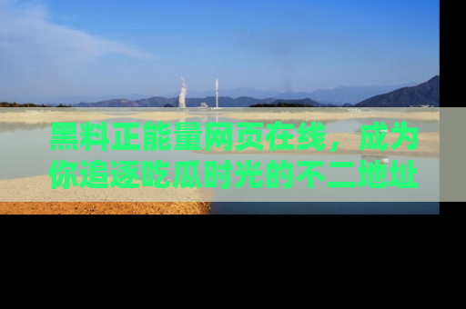 黑料正能量网页在线，成为你追逐吃瓜时光的不二地址选择