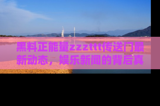 黑料正能量zzzttt传送门最新动态，娱乐新闻的背后真相尽在此处！