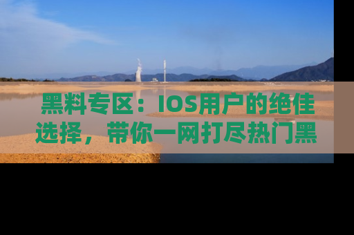 黑料专区：IOS用户的绝佳选择，带你一网打尽热门黑料资讯！
