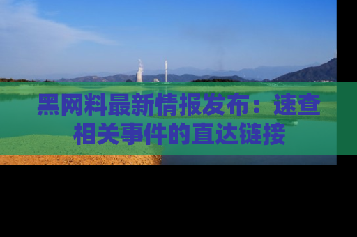 黑网料最新情报发布：速查相关事件的直达链接
