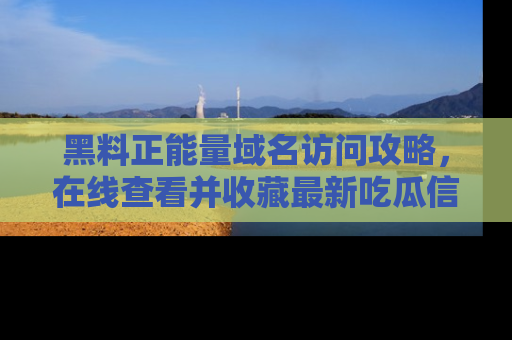 黑料正能量域名访问攻略，在线查看并收藏最新吃瓜信息！