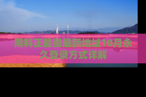 黑料正能量最新地址10月永久登录方式详解