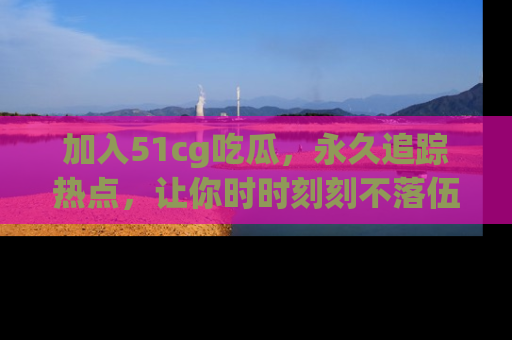加入51cg吃瓜，永久追踪热点，让你时时刻刻不落伍！