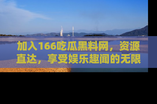 加入166吃瓜黑料网，资源直达，享受娱乐趣闻的无限快乐！
