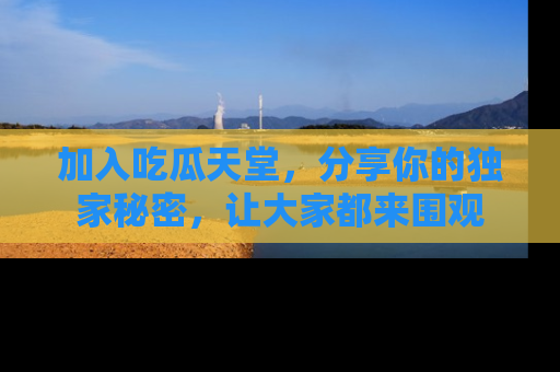 加入吃瓜天堂，分享你的独家秘密，让大家都来围观