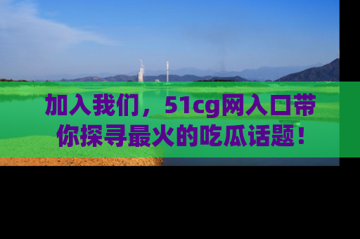 加入我们，51cg网入口带你探寻最火的吃瓜话题！