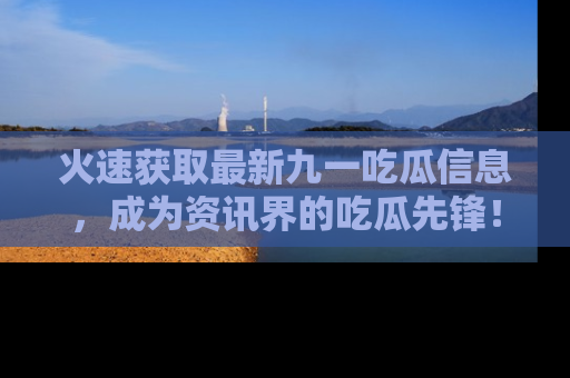火速获取最新九一吃瓜信息，成为资讯界的吃瓜先锋！