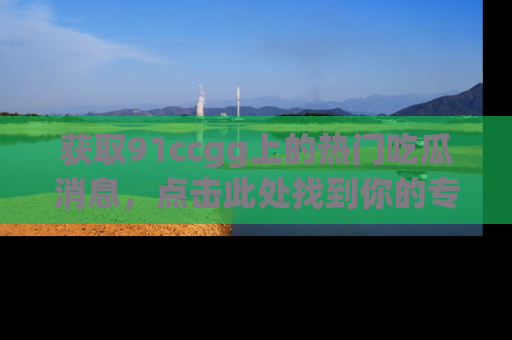 获取91ccgg上的热门吃瓜消息，点击此处找到你的专属信息地址！